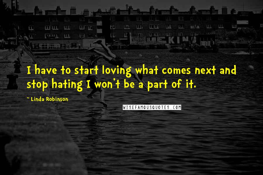 Linda Robinson Quotes: I have to start loving what comes next and stop hating I won't be a part of it.