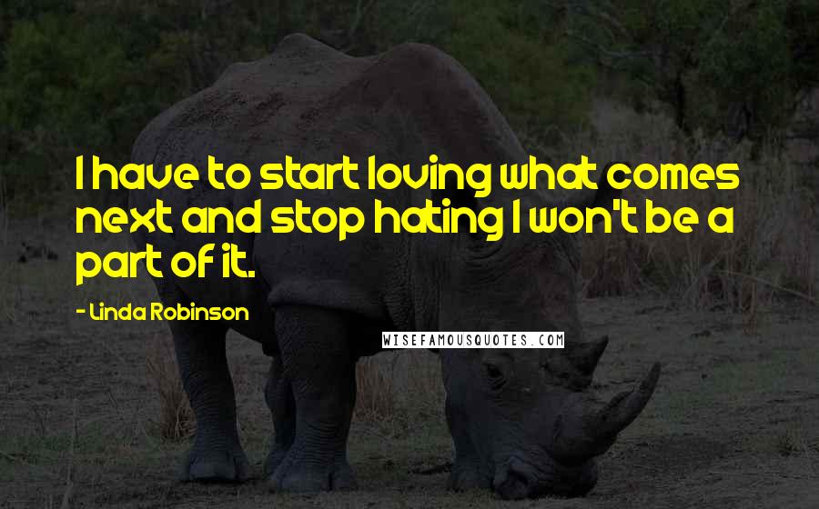 Linda Robinson Quotes: I have to start loving what comes next and stop hating I won't be a part of it.