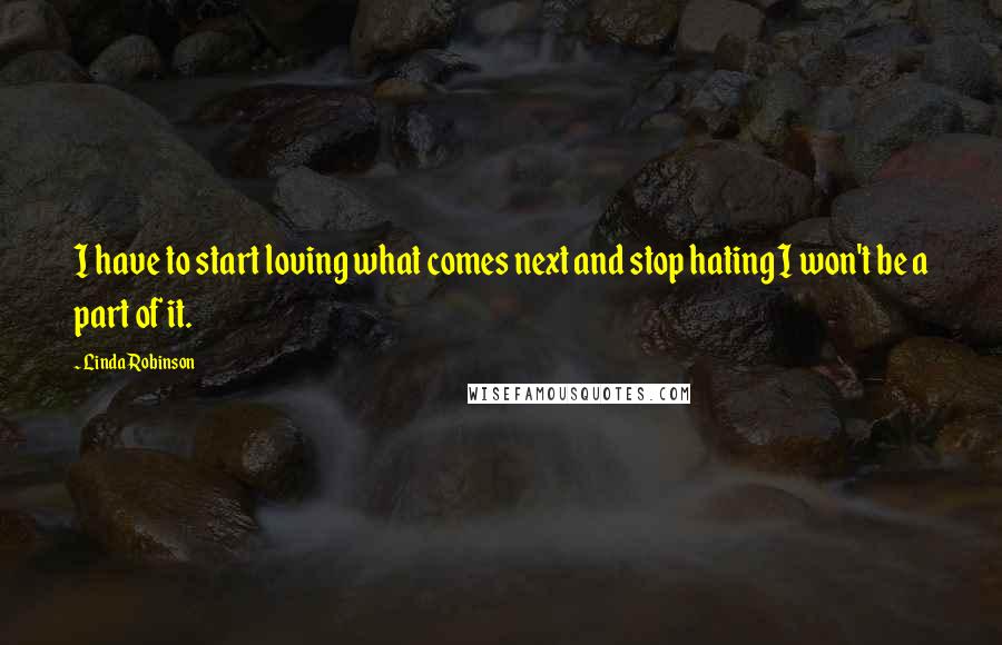 Linda Robinson Quotes: I have to start loving what comes next and stop hating I won't be a part of it.