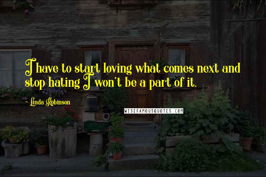 Linda Robinson Quotes: I have to start loving what comes next and stop hating I won't be a part of it.