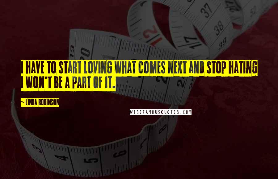 Linda Robinson Quotes: I have to start loving what comes next and stop hating I won't be a part of it.