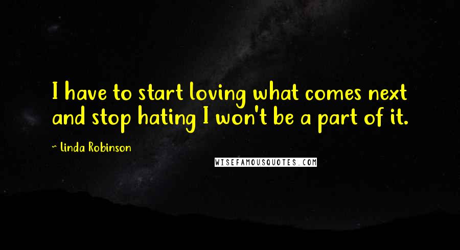 Linda Robinson Quotes: I have to start loving what comes next and stop hating I won't be a part of it.