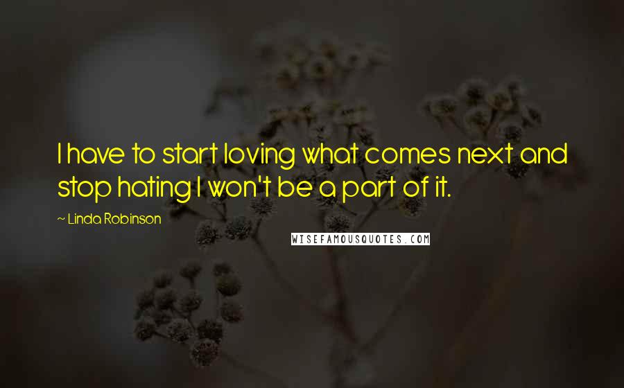 Linda Robinson Quotes: I have to start loving what comes next and stop hating I won't be a part of it.