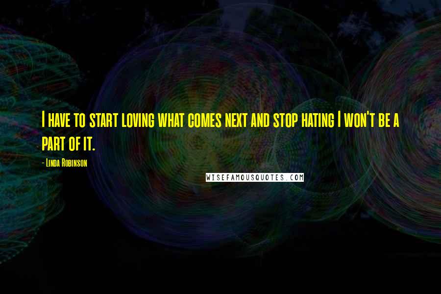 Linda Robinson Quotes: I have to start loving what comes next and stop hating I won't be a part of it.