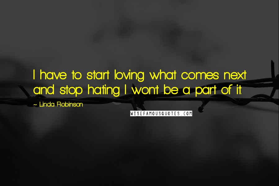 Linda Robinson Quotes: I have to start loving what comes next and stop hating I won't be a part of it.