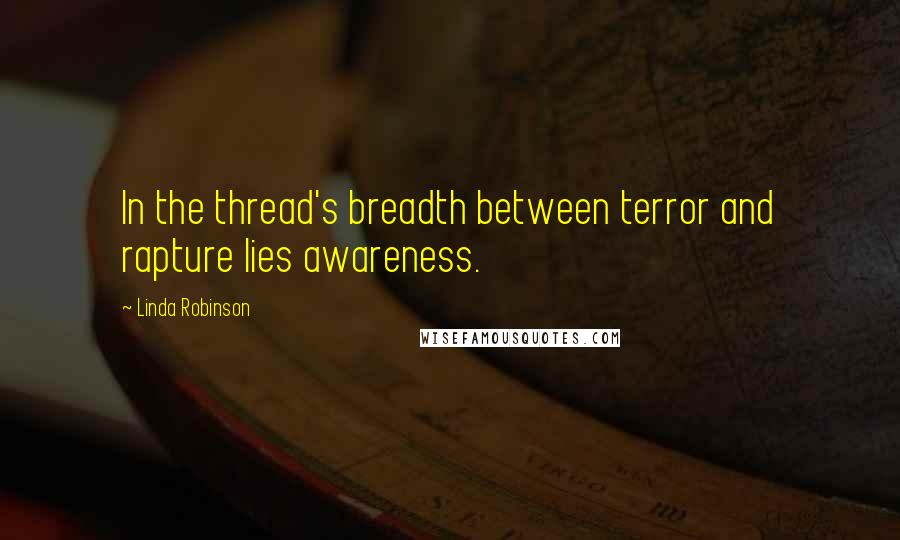 Linda Robinson Quotes: In the thread's breadth between terror and rapture lies awareness.