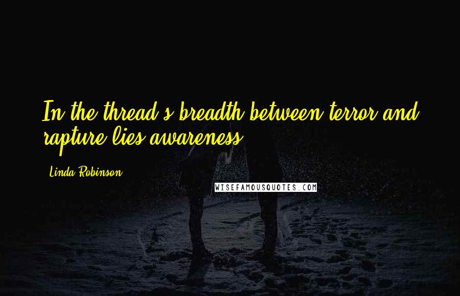 Linda Robinson Quotes: In the thread's breadth between terror and rapture lies awareness.