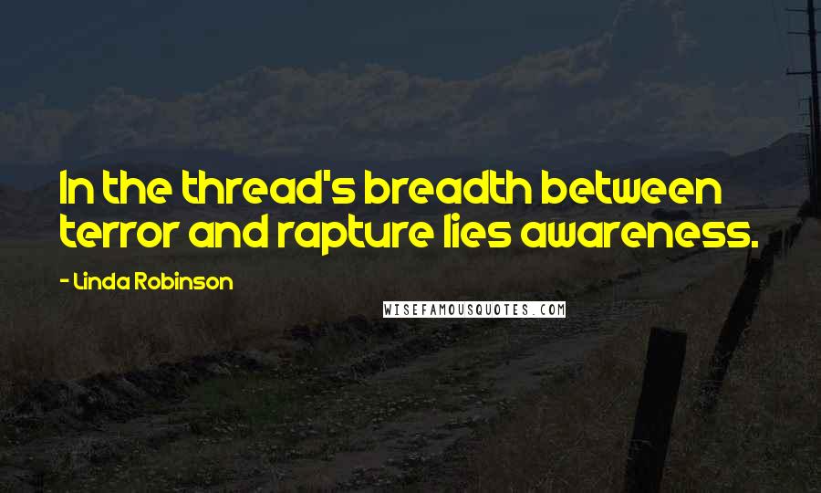 Linda Robinson Quotes: In the thread's breadth between terror and rapture lies awareness.