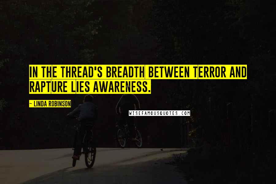 Linda Robinson Quotes: In the thread's breadth between terror and rapture lies awareness.