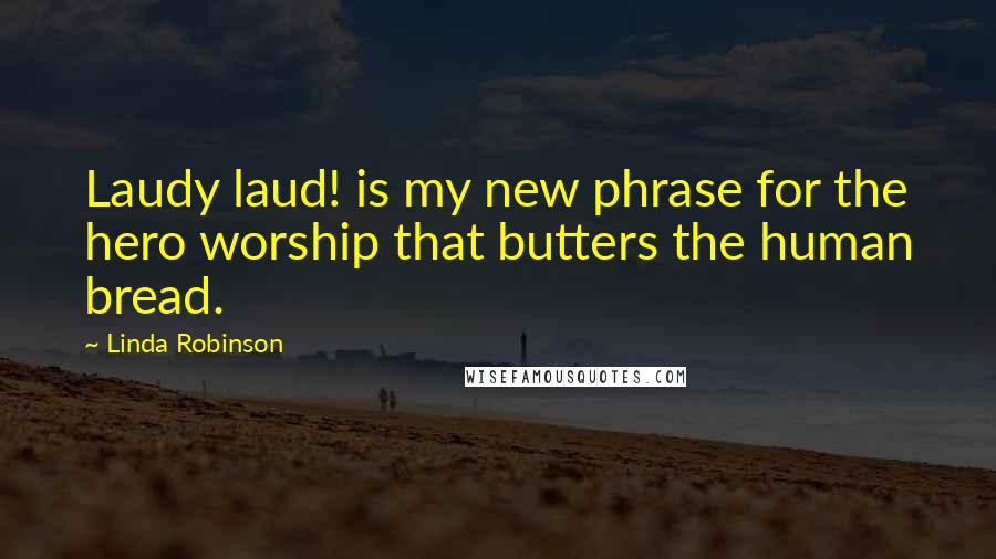 Linda Robinson Quotes: Laudy laud! is my new phrase for the hero worship that butters the human bread.