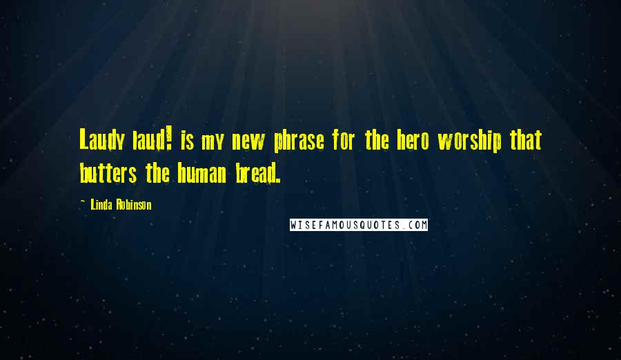 Linda Robinson Quotes: Laudy laud! is my new phrase for the hero worship that butters the human bread.