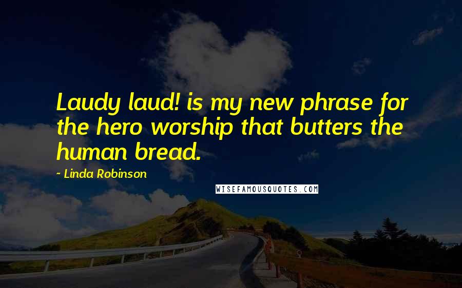 Linda Robinson Quotes: Laudy laud! is my new phrase for the hero worship that butters the human bread.