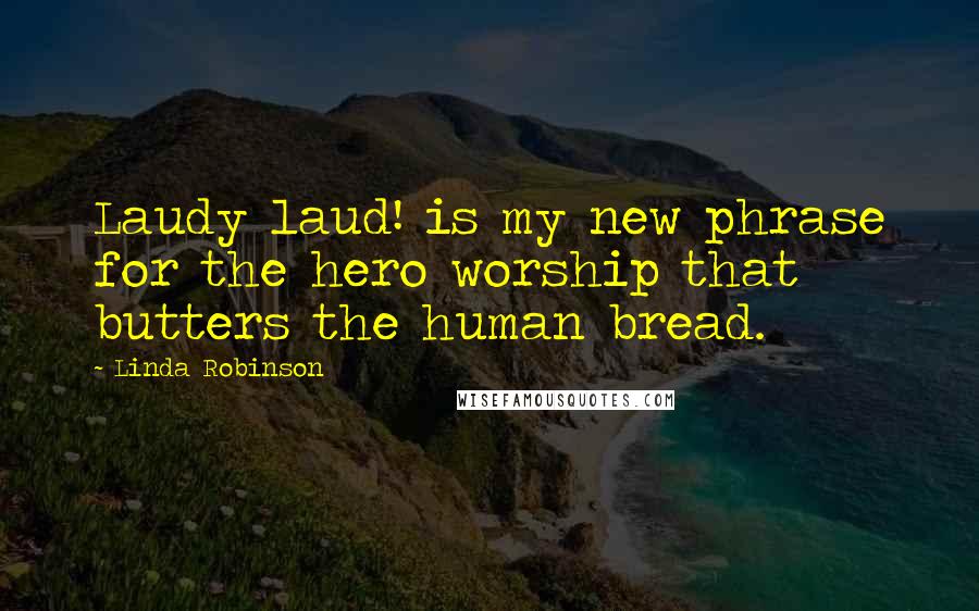 Linda Robinson Quotes: Laudy laud! is my new phrase for the hero worship that butters the human bread.