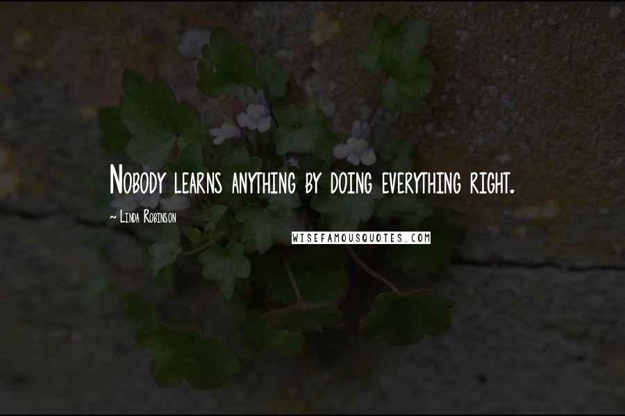 Linda Robinson Quotes: Nobody learns anything by doing everything right.