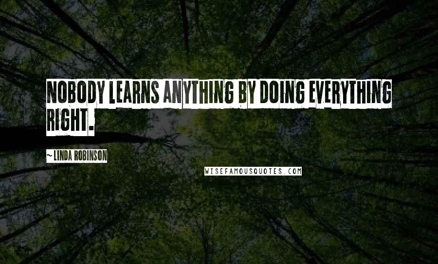 Linda Robinson Quotes: Nobody learns anything by doing everything right.
