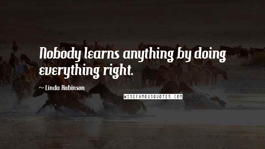 Linda Robinson Quotes: Nobody learns anything by doing everything right.