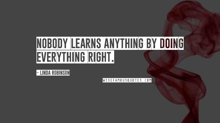 Linda Robinson Quotes: Nobody learns anything by doing everything right.