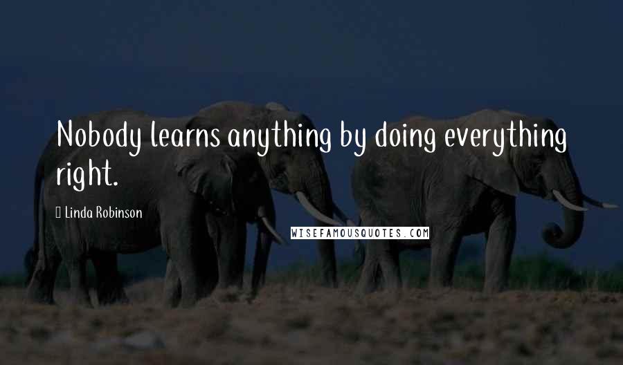 Linda Robinson Quotes: Nobody learns anything by doing everything right.