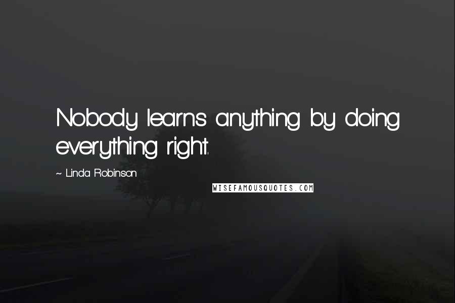 Linda Robinson Quotes: Nobody learns anything by doing everything right.