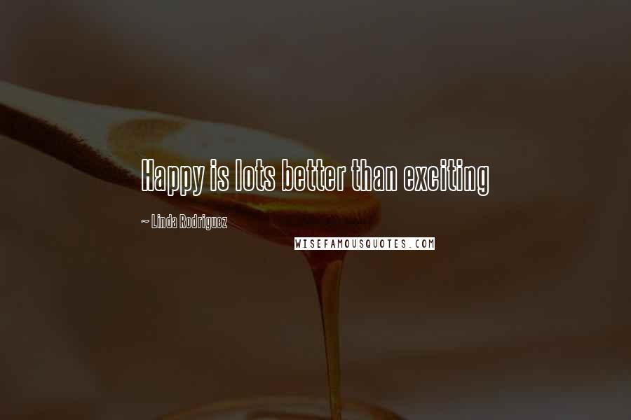 Linda Rodriguez Quotes: Happy is lots better than exciting