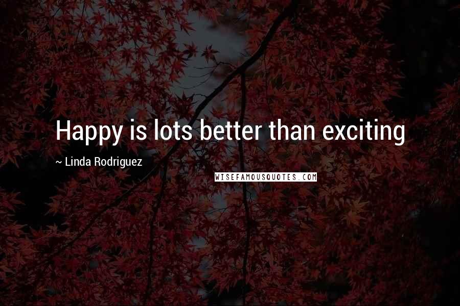 Linda Rodriguez Quotes: Happy is lots better than exciting