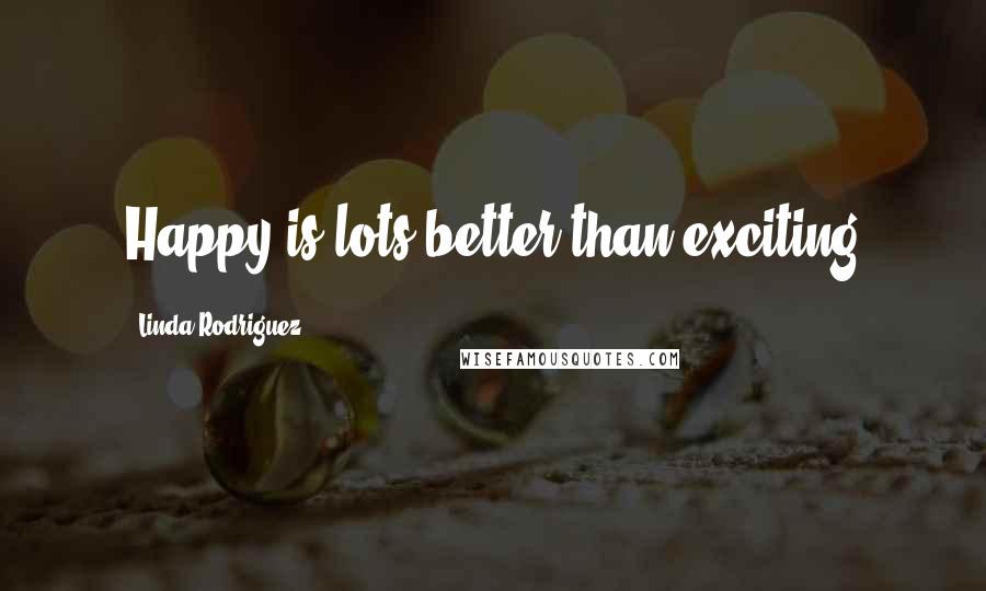 Linda Rodriguez Quotes: Happy is lots better than exciting
