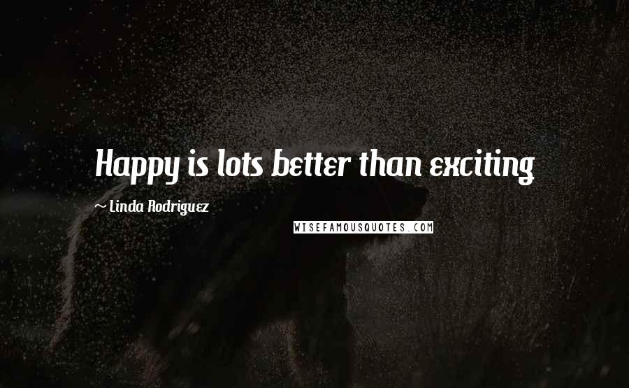 Linda Rodriguez Quotes: Happy is lots better than exciting