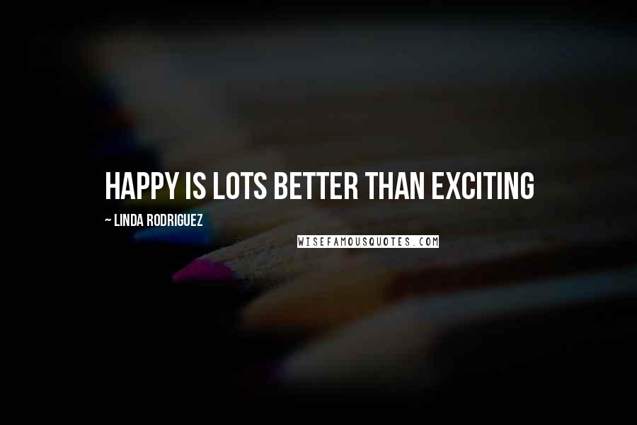 Linda Rodriguez Quotes: Happy is lots better than exciting