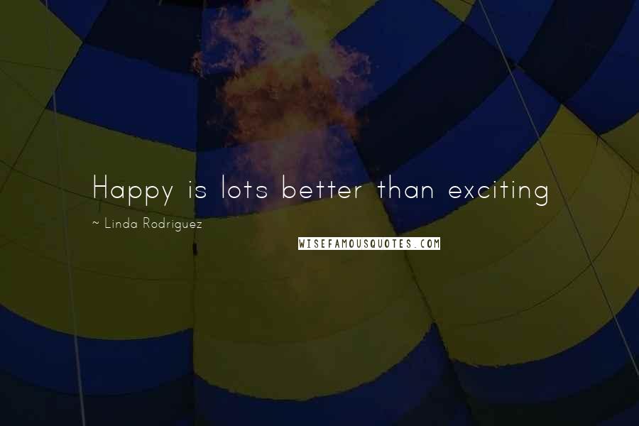 Linda Rodriguez Quotes: Happy is lots better than exciting
