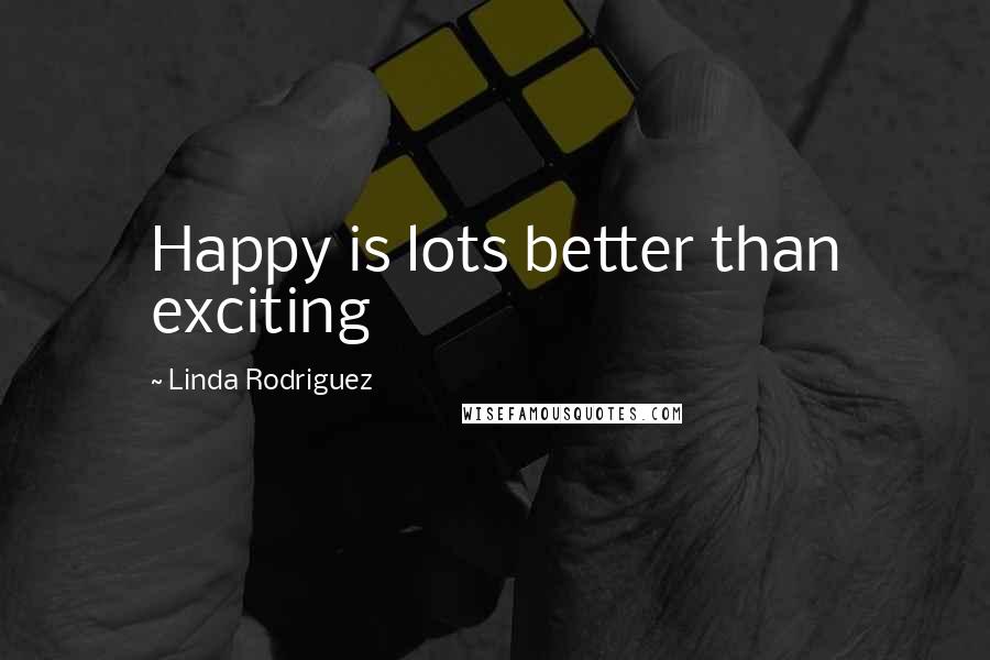 Linda Rodriguez Quotes: Happy is lots better than exciting