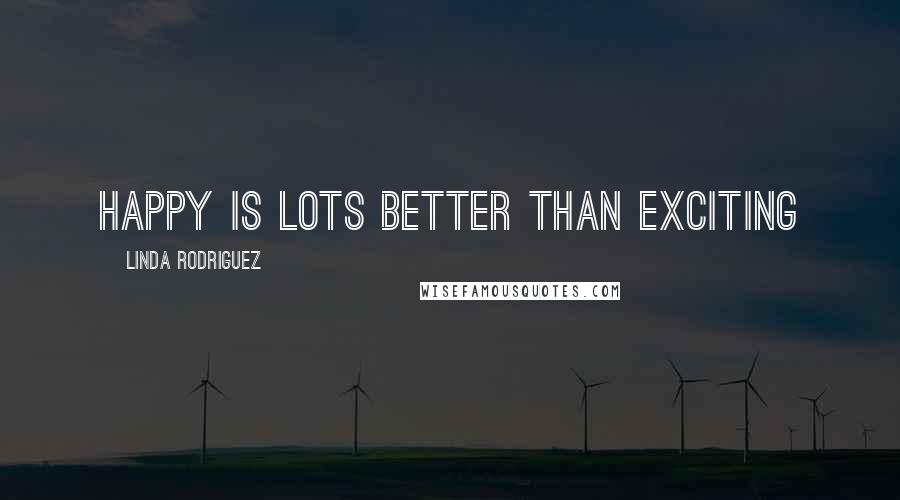Linda Rodriguez Quotes: Happy is lots better than exciting