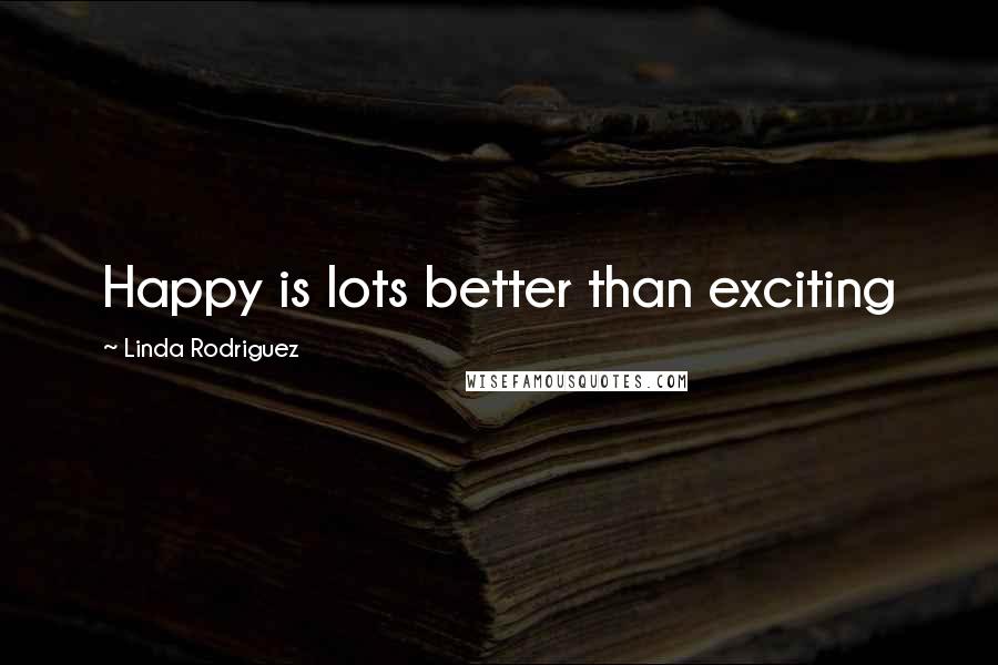 Linda Rodriguez Quotes: Happy is lots better than exciting
