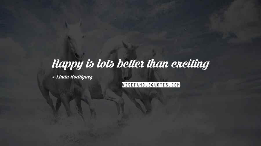 Linda Rodriguez Quotes: Happy is lots better than exciting