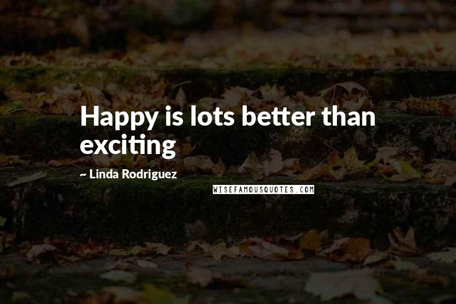 Linda Rodriguez Quotes: Happy is lots better than exciting