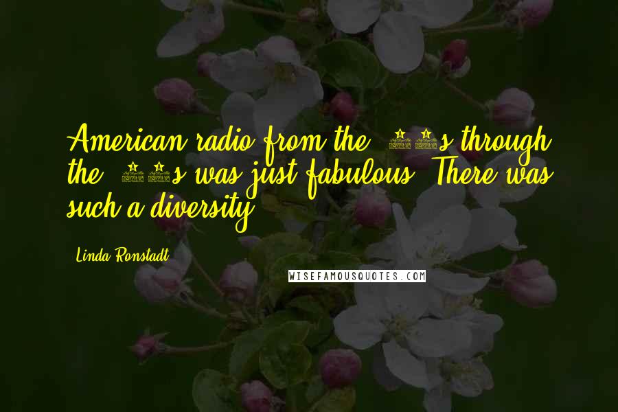 Linda Ronstadt Quotes: American radio from the '30s through the '60s was just fabulous. There was such a diversity.