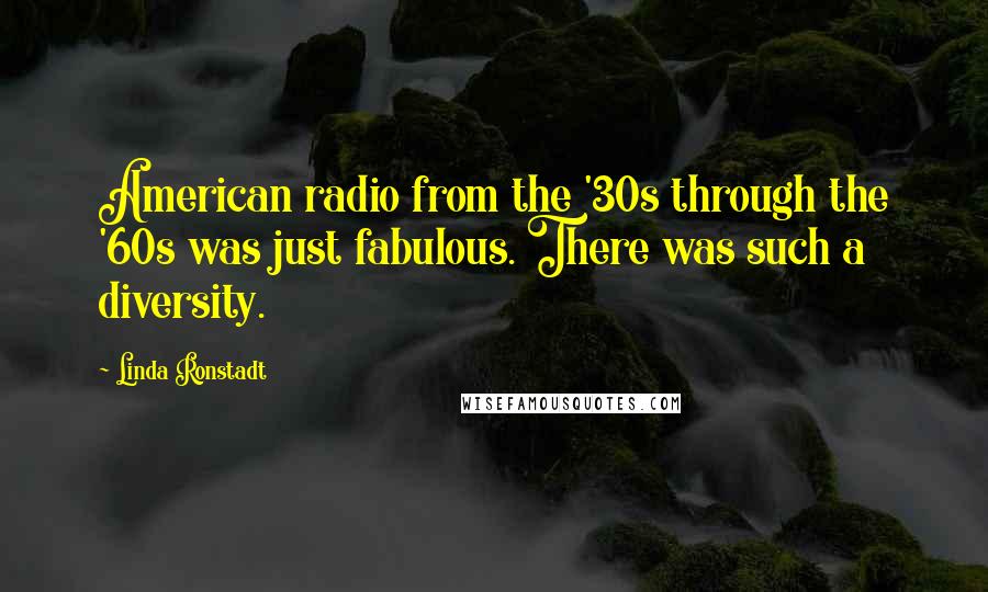 Linda Ronstadt Quotes: American radio from the '30s through the '60s was just fabulous. There was such a diversity.