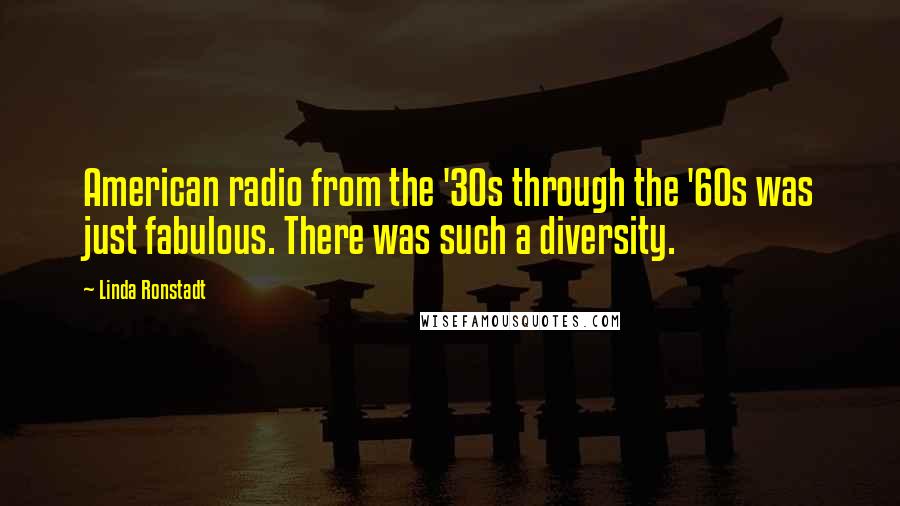 Linda Ronstadt Quotes: American radio from the '30s through the '60s was just fabulous. There was such a diversity.