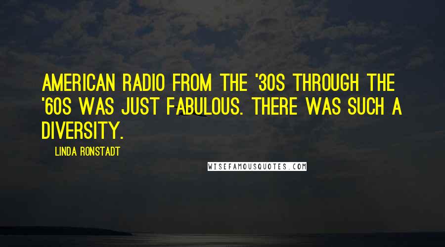 Linda Ronstadt Quotes: American radio from the '30s through the '60s was just fabulous. There was such a diversity.