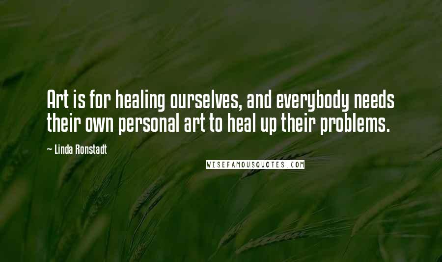 Linda Ronstadt Quotes: Art is for healing ourselves, and everybody needs their own personal art to heal up their problems.