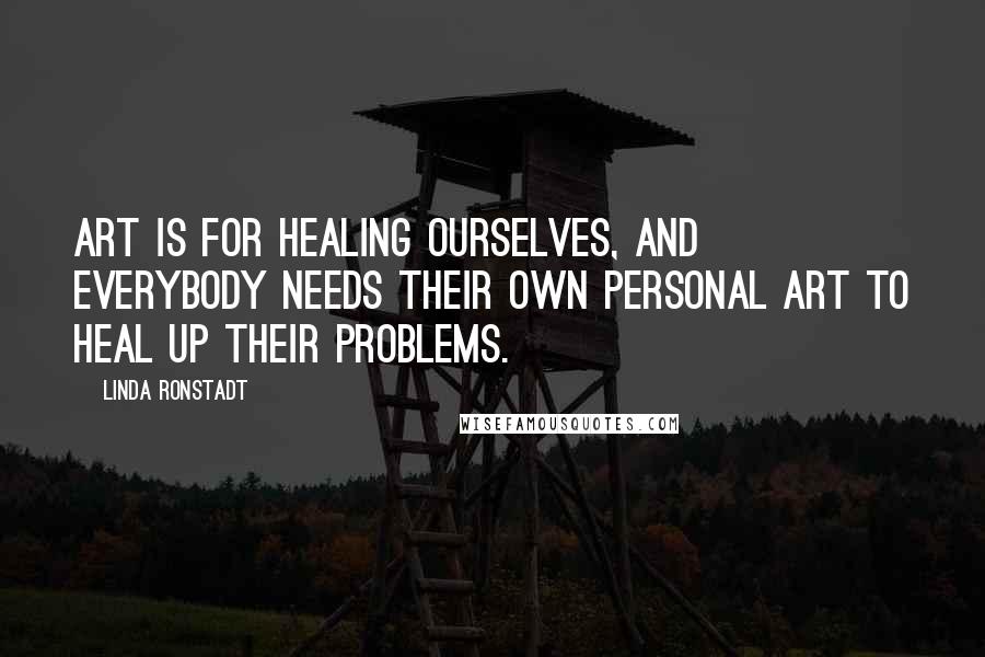 Linda Ronstadt Quotes: Art is for healing ourselves, and everybody needs their own personal art to heal up their problems.