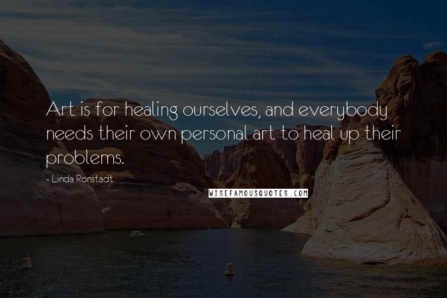 Linda Ronstadt Quotes: Art is for healing ourselves, and everybody needs their own personal art to heal up their problems.