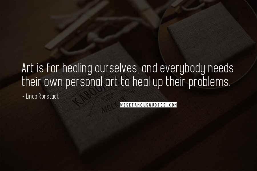 Linda Ronstadt Quotes: Art is for healing ourselves, and everybody needs their own personal art to heal up their problems.