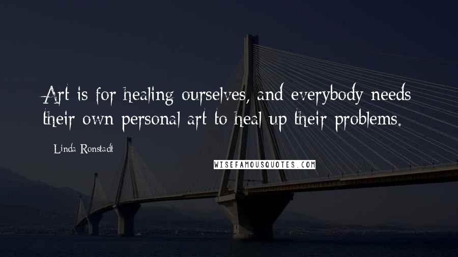 Linda Ronstadt Quotes: Art is for healing ourselves, and everybody needs their own personal art to heal up their problems.