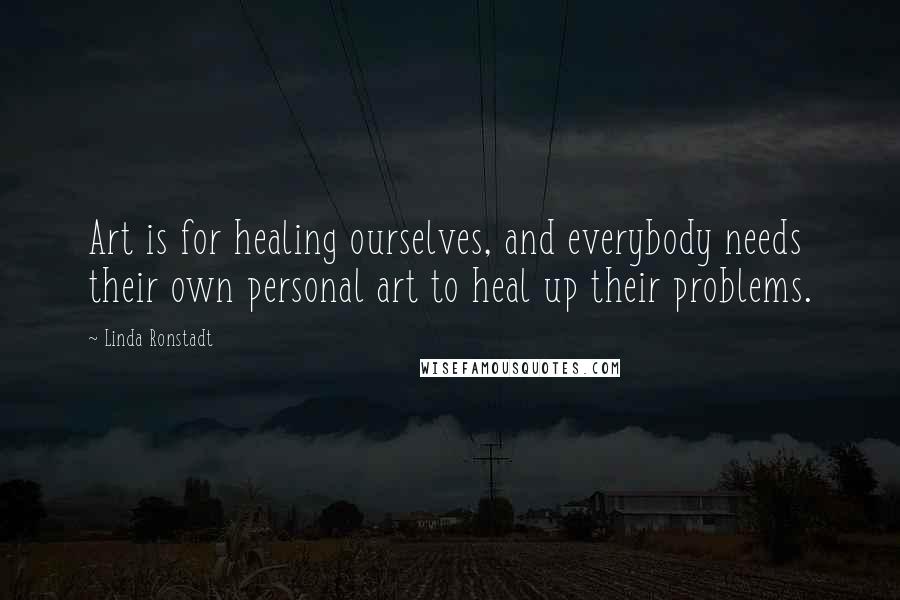 Linda Ronstadt Quotes: Art is for healing ourselves, and everybody needs their own personal art to heal up their problems.