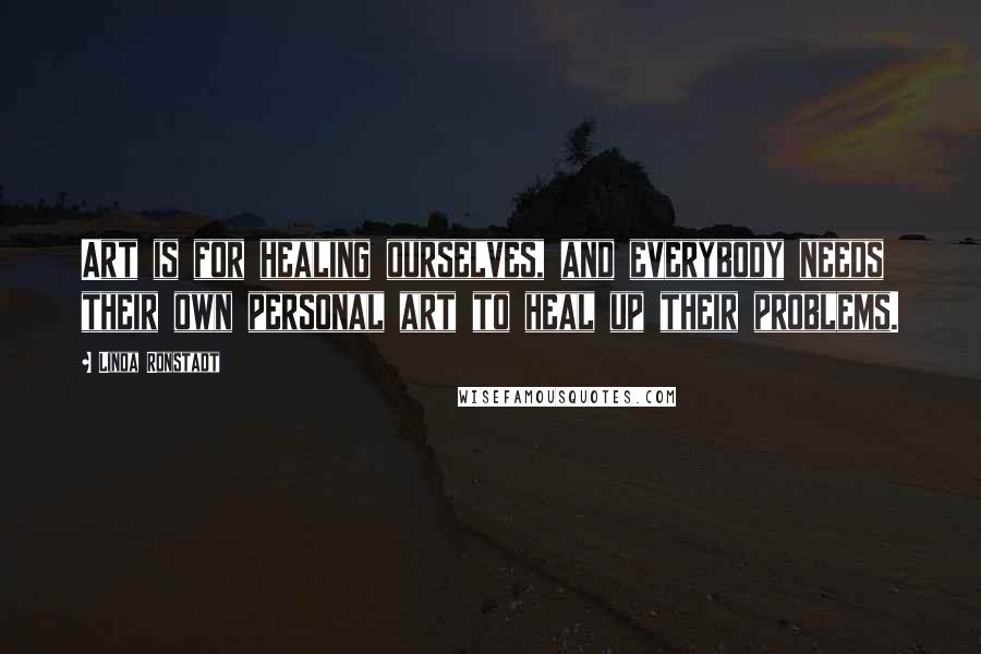 Linda Ronstadt Quotes: Art is for healing ourselves, and everybody needs their own personal art to heal up their problems.