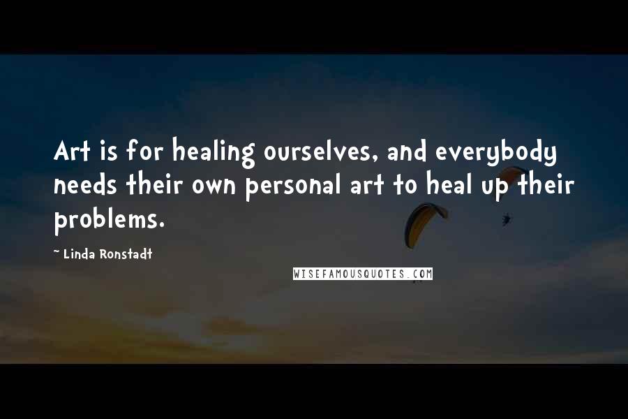 Linda Ronstadt Quotes: Art is for healing ourselves, and everybody needs their own personal art to heal up their problems.