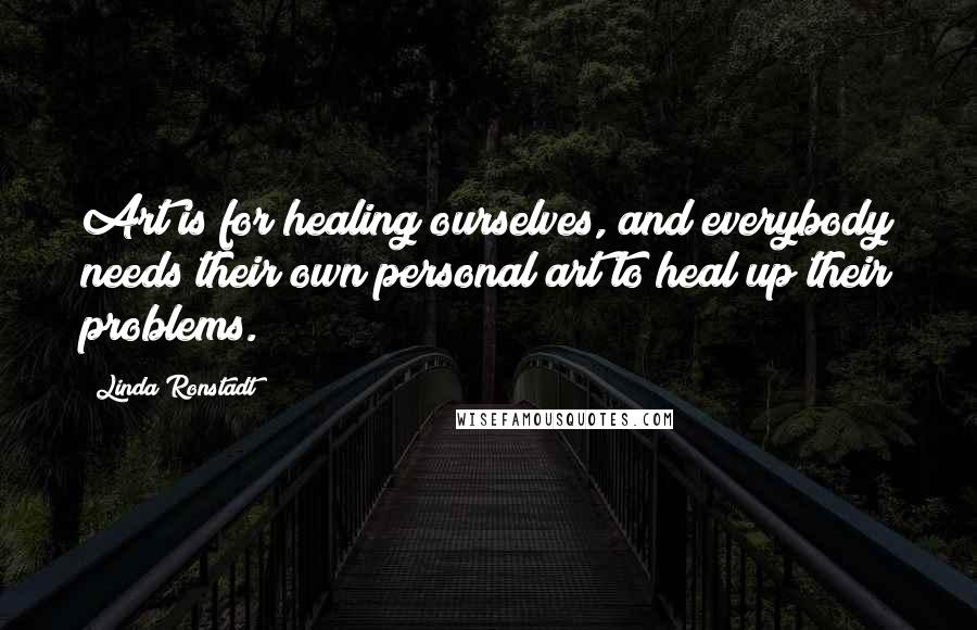 Linda Ronstadt Quotes: Art is for healing ourselves, and everybody needs their own personal art to heal up their problems.