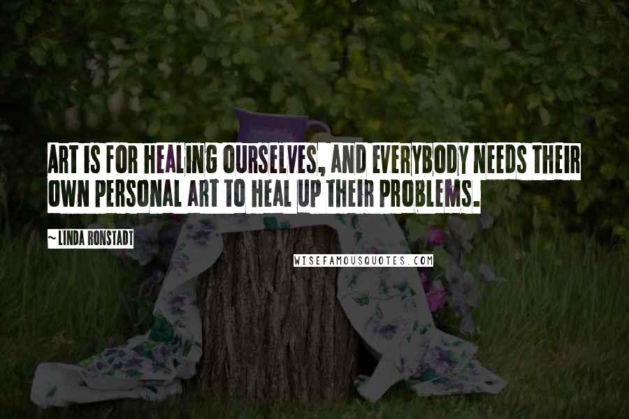 Linda Ronstadt Quotes: Art is for healing ourselves, and everybody needs their own personal art to heal up their problems.