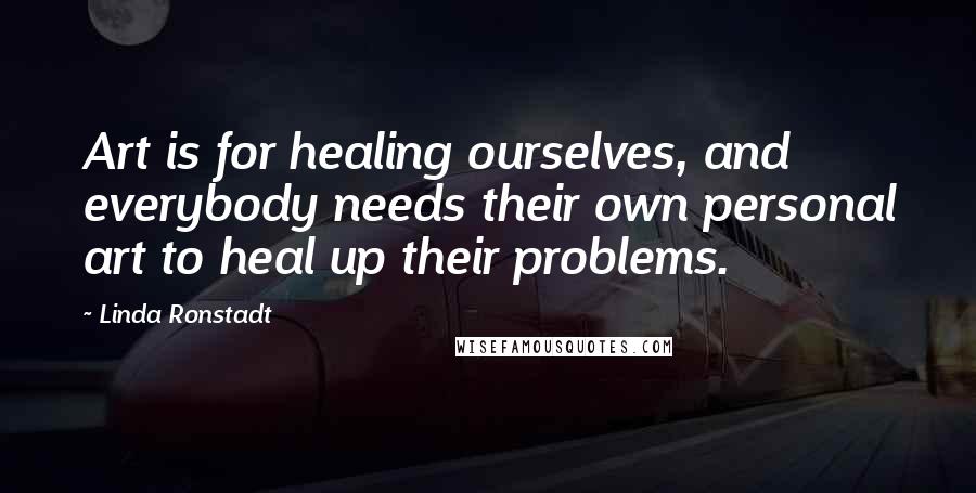 Linda Ronstadt Quotes: Art is for healing ourselves, and everybody needs their own personal art to heal up their problems.