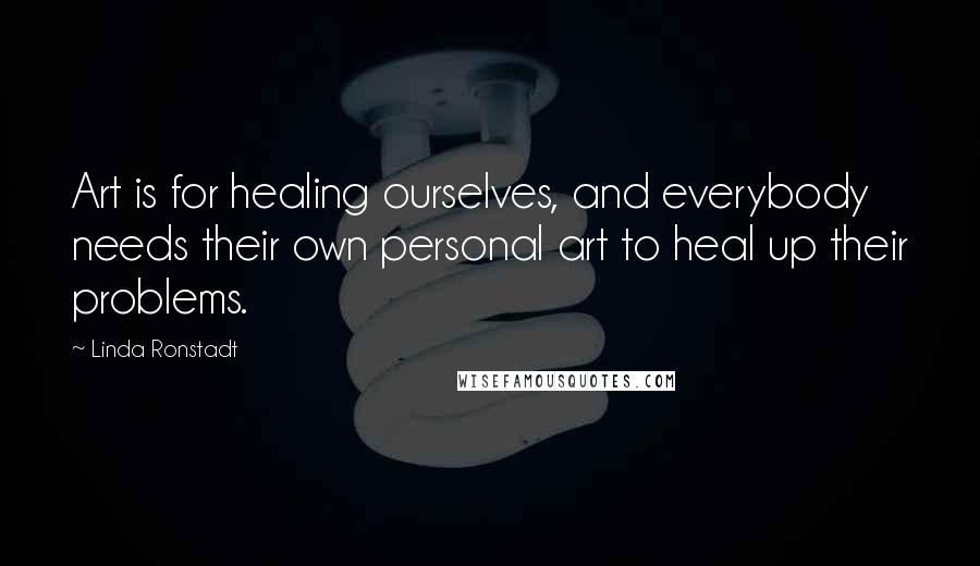 Linda Ronstadt Quotes: Art is for healing ourselves, and everybody needs their own personal art to heal up their problems.